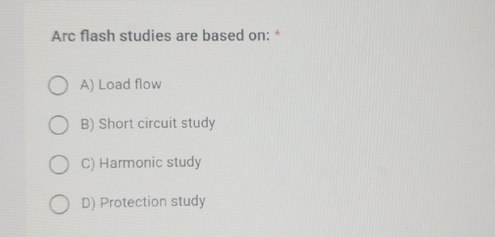 Arc flash studies are based on: * A) Load