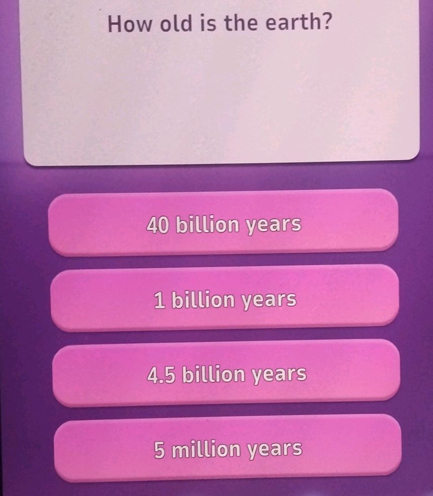 How old is the earth? 40 billion years 1