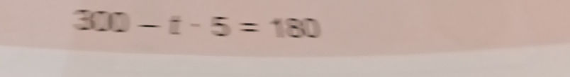 Solve the equation: 300 - t - 5 = 180 | StudyX