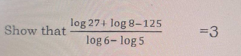 Show that {log 27 + log 8 - 125}{log 6 - | StudyX
